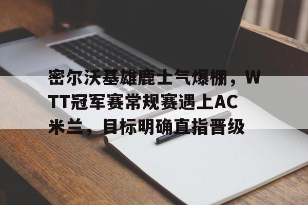 密尔沃基雄鹿士气爆棚，WTT冠军赛常规赛遇上AC米兰，目标明确直指晋级的简单介绍